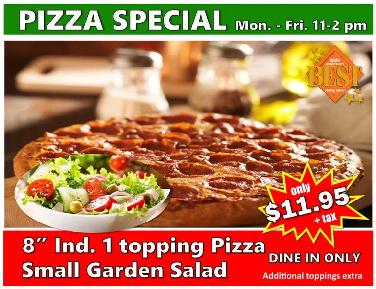 Pizza Special Mon. - Fri 11-2pm | 8" 1 topping pizza + small garden salad $11.95 + tax